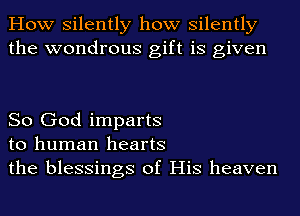 How silently how silently
the wondrous gift is given

So God imparts
to human hearts
the blessings of His heaven