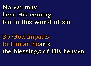 No ear may
hear His coming
but in this world of sin

So God imparts
to human hearts
the blessings of His heaven