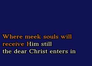 XVhere meek souls will
receive Him still
the dear Christ enters in