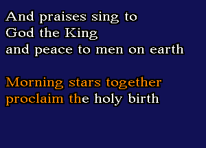 And praises Sing to
God the King
and peace to men on earth

Morning stars together
proclaim the holy birth