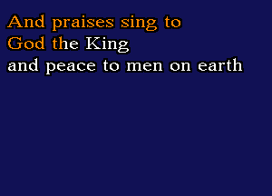 And praises sing to
God the King
and peace to men on earth