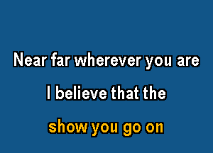 Near far wherever you are

I believe that the

show you go on