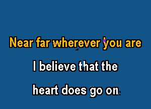 Near far wherever you are

I believe that the

heart does go on