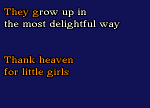 They grow up in
the most delightful way

Thank heaven
for little girls
