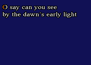 0 say can you see
by the dawn's early light