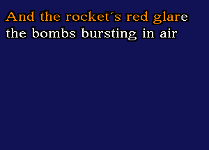 And the rocket's red glare
the bombs bursting in air