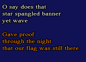 0 say does that

star Spangled banner
yet wave

Gave proof
through the night
that our flag was still there