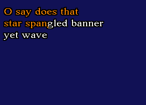 0 say does that

star Spangled banner
yet wave