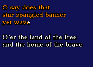 0 say does that

star Spangled banner
yet wave

O er the land of the free
and the home of the brave