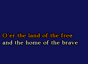 O er the land of the free
and the home of the brave