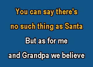 You can say there's

no such thing as Santa
But as for me

and Grandpa we believe