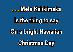 ...Mele Kalikimaka
is the thing to say

On a bright Hawaiian

Christmas Day
