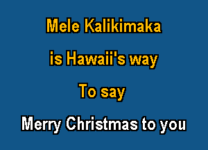 Mele Kalikimaka
is Hawaii's way

To say

Merry Christmas to you