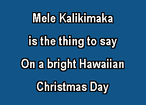 Mele Kalikimaka
is the thing to say

On a bright Hawaiian

Christmas Day