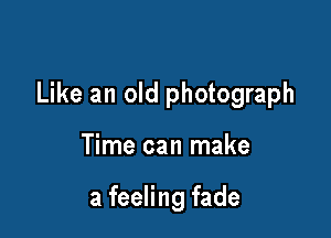 Like an old photograph

Time can make

a feeling fade