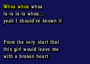 Whoa whoa whoa
Ia-la la-la whoa...
yeah I should've known it

From the vety start that
this girl would leave me
with a broken heart