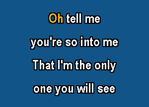 Oh tell me

you're so into me

That I'm the only

one you will see