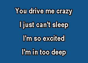 You drive me crazy
ljust can't sleep

I'm so excited

I'm in too deep