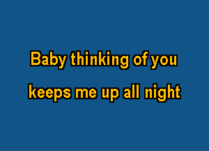 Baby thinking of you

keeps me up all night