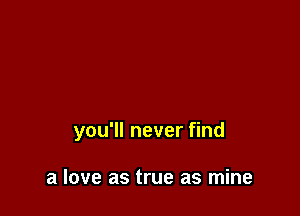 you'll never find

a love as true as mine