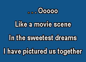 . . . Ooooo
Like a movie scene

In the sweetest dreams

I have pictured us together