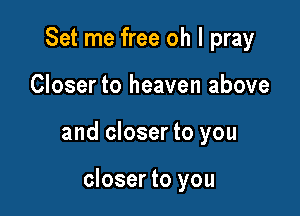 Set me free oh I pray

Closer to heaven above

and closer to you

closer to you