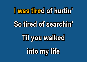 I was tired of hurtin'
So tired of searchin'

Til you walked

into my life