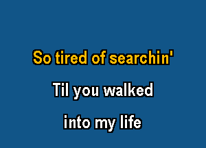 So tired of searchin'

Til you walked

into my life
