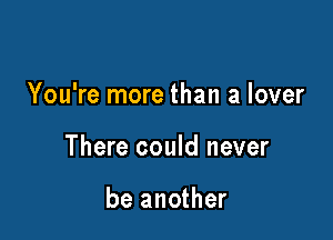 You're more than a lover

There could never

be another