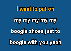 lwant to put on
my my my my my

boogie shoes just to

boogie with you yeah