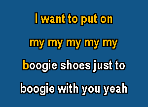 lwant to put on
my my my my my

boogie shoes just to

boogie with you yeah