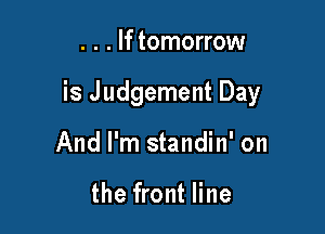 . . . If tomorrow

is Judgement Day

And I'm standin' on

the front line