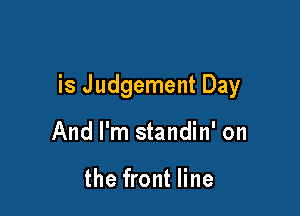 is Judgement Day

And I'm standin' on

the front line