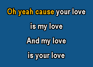 Oh yeah cause your love

is my love
And my love

is your love