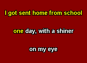 I got sent home from school

one day, with a shiner

on my eye