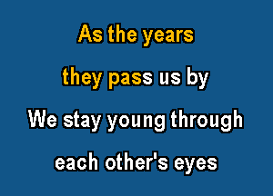 As the years
they pass us by

We stay young through

each other's eyes