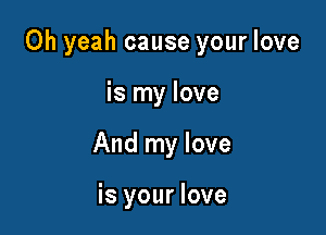 Oh yeah cause your love

is my love
And my love

is your love