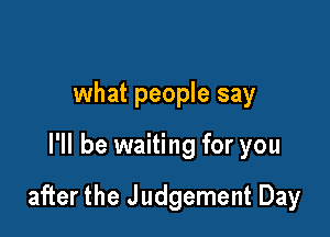 what people say

I'll be waiting for you

after the J udgement Day