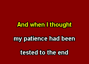 And when I thought

my patience had been

tested to the end