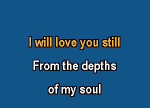 I will love you still

From the depths

of my soul