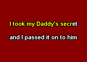I took my Daddy's secret

and I passed it on to him
