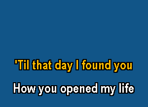 'Til that day I found you

How you opened my life