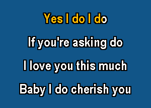 Yes I do I do
If you're asking do

I love you this much

Baby I do cherish you