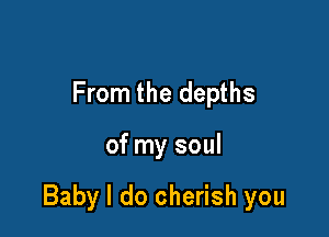 From the depths

of my soul

Baby I do cherish you
