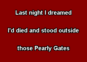 Last night I dreamed

I'd died and stood outside

those Pearly Gates
