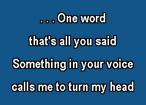 . . . One word
that's all you said

Something in your voice

calls me to turn my head