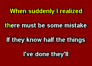 When suddenly I realized
there must be some mistake

If they know half the things

I've done they'll