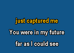 just captured me

You were in my future

far as I could see