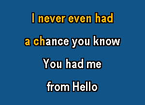 I never even had

a chance you know

You had me

from Hello