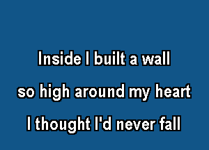 Inside I built a wall

so high around my heart

lthought I'd never fall